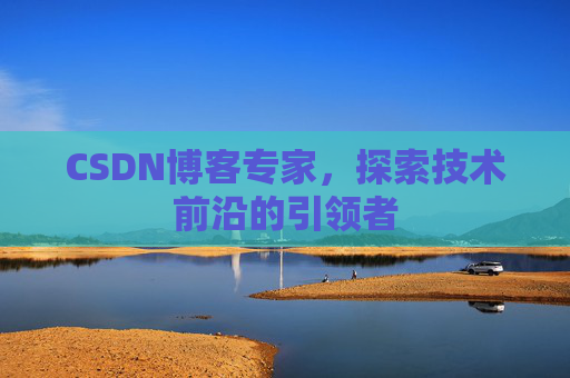 CSDN博客专家，探索技术前沿的引领者